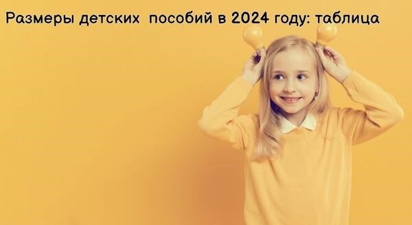 Размеры детских пособий в 2024 году: таблица