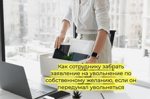 Как сотруднику забрать заявление на увольнение по собственному желанию, если он передумал увольняться